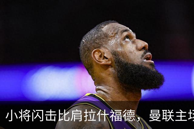 小将闪击比肩拉什福德，曼联主场痛失好局，2-3不敌布莱顿吞2连败